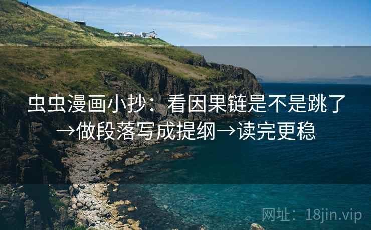 虫虫漫画小抄:看因果链是不是跳了→做段落写成提纲→读完更稳 虫虫漫画小抄:看因果链是不是跳了→做段落写成提纲→读完更稳