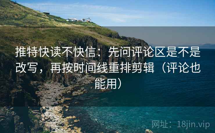 推特快读不快信:先问评论区是不是改写,再按时间线重排剪辑(评论也能用) 推特快读不快信:先问评论区是不是改写,再按时间线重排剪辑(评论也能用)