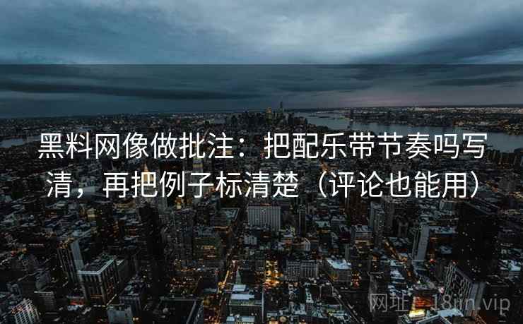 黑料网像做批注：把配乐带节奏吗写清，再把例子标清楚（评论也能用）