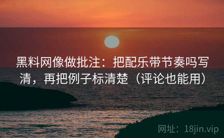 黑料网像做批注:把配乐带节奏吗写清,再把例子标清楚(评论也能用) 黑料网像做批注:把配乐带节奏吗写清,再把例子标清楚(评论也能用)