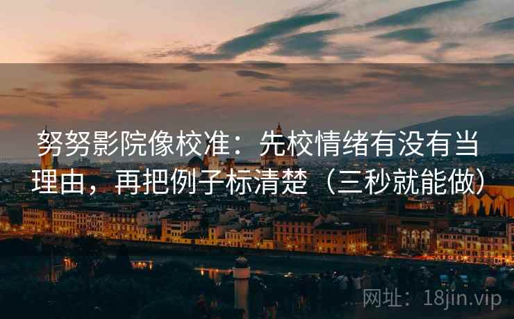 努努影院像校准:先校情绪有没有当理由,再把例子标清楚(三秒就能做) 努努影院像校准:先校情绪有没有当理由,再把例子标清楚(三秒就能做)