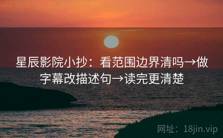 星辰影院小抄：看范围边界清吗→做字幕改描述句→读完更清楚