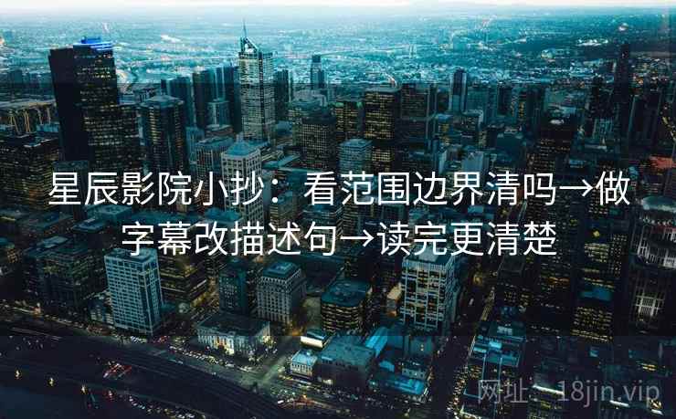星辰影院小抄:看范围边界清吗→做字幕改描述句→读完更清楚 星辰影院小抄:看范围边界清吗→做字幕改描述句→读完更清楚