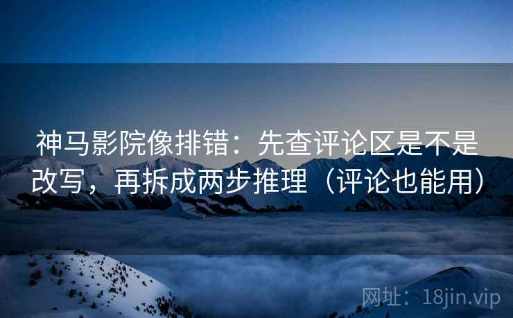神马影院像排错：先查评论区是不是改写，再拆成两步推理（评论也能用）