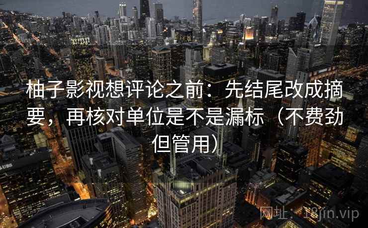 柚子影视想评论之前:先结尾改成摘要,再核对单位是不是漏标(不费劲但管用) 柚子影视想评论之前:先结尾改成摘要,再核对单位是不是漏标(不费劲但管用)