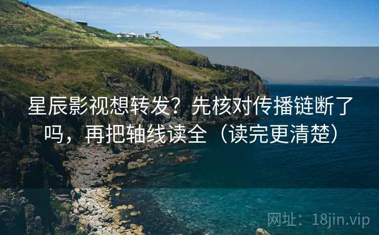 星辰影视想转发?先核对传播链断了吗,再把轴线读全(读完更清楚) 星辰影视想转发?先核对传播链断了吗,再把轴线读全(读完更清楚)
