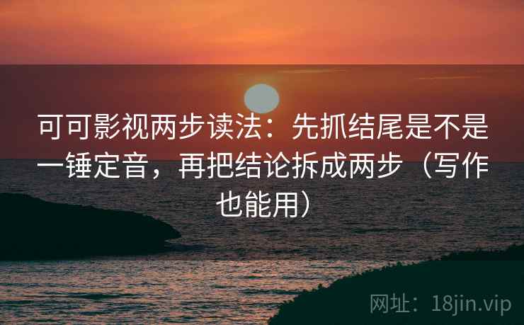 可可影视两步读法：先抓结尾是不是一锤定音，再把结论拆成两步（写作也能用）