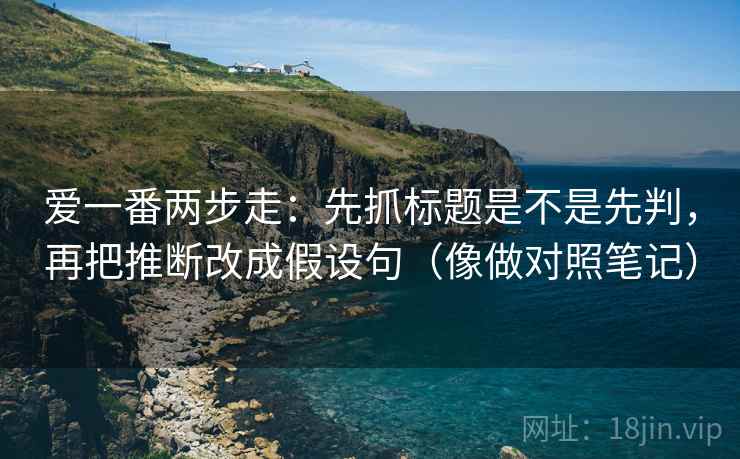 爱一番两步走:先抓标题是不是先判,再把推断改成假设句(像做对照笔记) 爱一番两步走:先抓标题是不是先判,再把推断改成假设句(像做对照笔记)