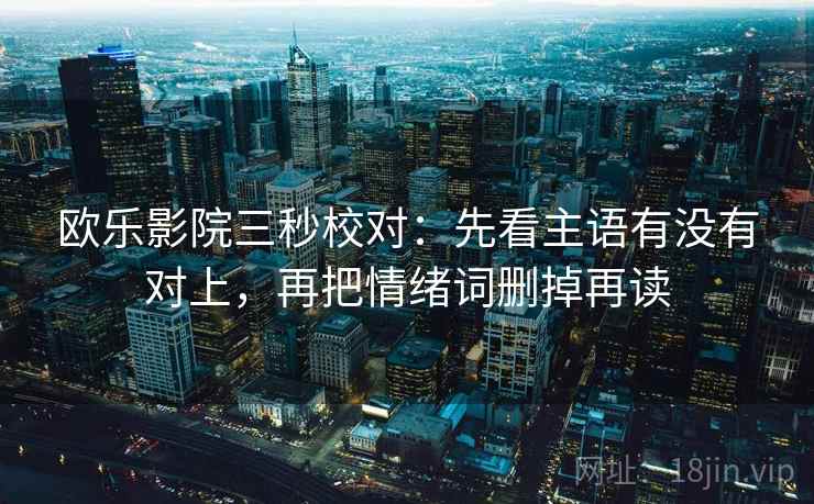欧乐影院三秒校对:先看主语有没有对上,再把情绪词删掉再读 欧乐影院三秒校对:先看主语有没有对上,再把情绪词删掉再读