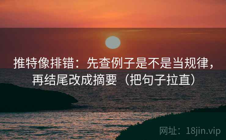 推特像排错：先查例子是不是当规律，再结尾改成摘要（把句子拉直）