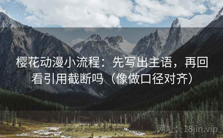 樱花动漫小流程：先写出主语，再回看引用截断吗（像做口径对齐）