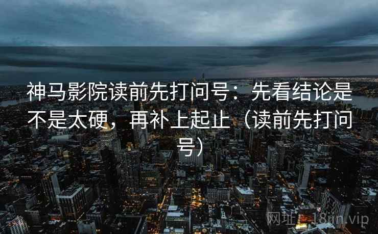 神马影院读前先打问号:先看结论是不是太硬,再补上起止(读前先打问号) 神马影院读前先打问号:先看结论是不是太硬,再补上起止(读前先打问号)