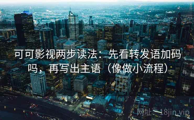 可可影视两步读法：先看转发语加码吗，再写出主语（像做小流程）