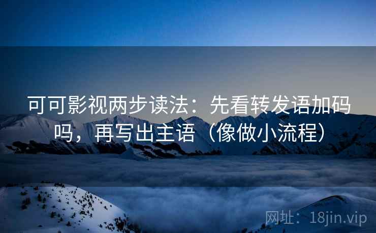 可可影视两步读法：先看转发语加码吗，再写出主语（像做小流程）