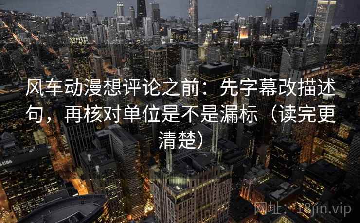 风车动漫想评论之前:先字幕改描述句,再核对单位是不是漏标(读完更清楚) 风车动漫想评论之前:先字幕改描述句,再核对单位是不是漏标(读完更清楚)