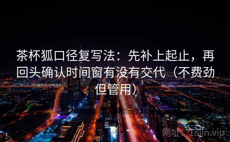 茶杯狐口径复写法:先补上起止,再回头确认时间窗有没有交代(不费劲但管用) 茶杯狐口径复写法:先补上起止,再回头确认时间窗有没有交代(不费劲但管用)