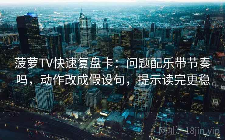 菠萝TV快速复盘卡：问题配乐带节奏吗，动作改成假设句，提示读完更稳