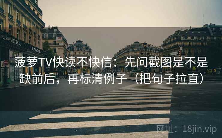 菠萝TV快读不快信:先问截图是不是缺前后,再标清例子(把句子拉直) 菠萝TV快读不快信:先问截图是不是缺前后,再标清例子(把句子拉直)