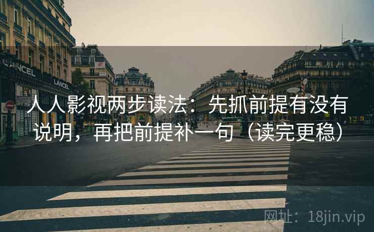 人人影视两步读法：先抓前提有没有说明，再把前提补一句（读完更稳）