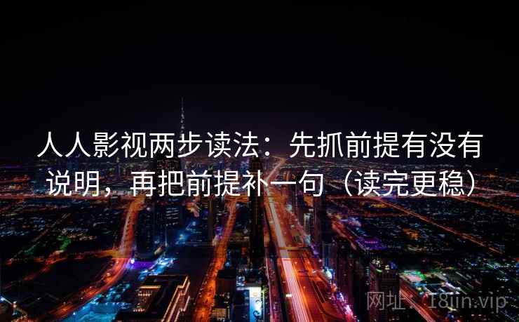 人人影视两步读法:先抓前提有没有说明,再把前提补一句(读完更稳) 人人影视两步读法:先抓前提有没有说明,再把前提补一句(读完更稳)