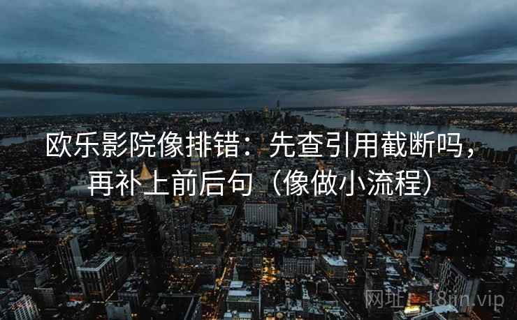 欧乐影院像排错:先查引用截断吗,再补上前后句(像做小流程) 欧乐影院像排错:先查引用截断吗,再补上前后句(像做小流程)