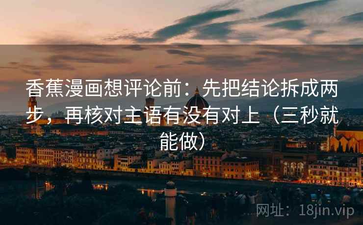 香蕉漫画想评论前：先把结论拆成两步，再核对主语有没有对上（三秒就能做）