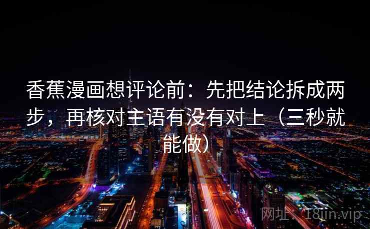 香蕉漫画想评论前:先把结论拆成两步,再核对主语有没有对上(三秒就能做) 香蕉漫画想评论前:先把结论拆成两步,再核对主语有没有对上(三秒就能做)