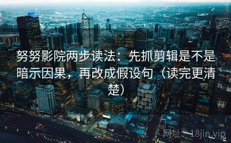 努努影院两步读法:先抓剪辑是不是暗示因果,再改成假设句(读完更清楚) 努努影院两步读法:先抓剪辑是不是暗示因果,再改成假设句(读完更清楚)