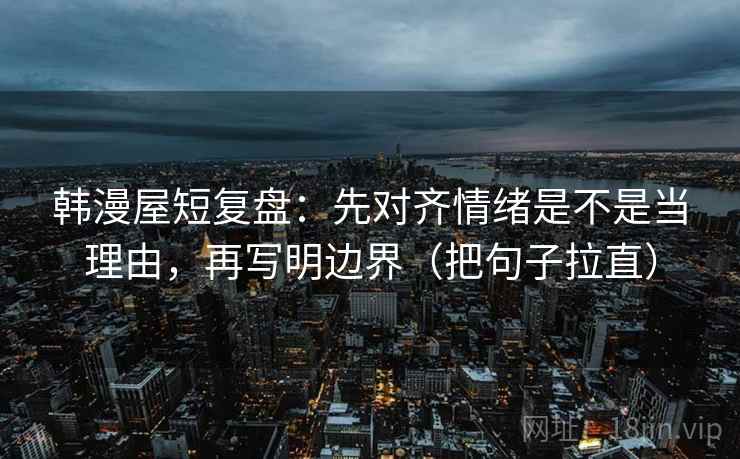 韩漫屋短复盘：先对齐情绪是不是当理由，再写明边界（把句子拉直）