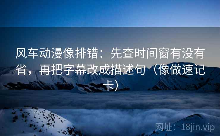 风车动漫像排错:先查时间窗有没有省,再把字幕改成描述句(像做速记卡) 风车动漫像排错:先查时间窗有没有省,再把字幕改成描述句(像做速记卡)