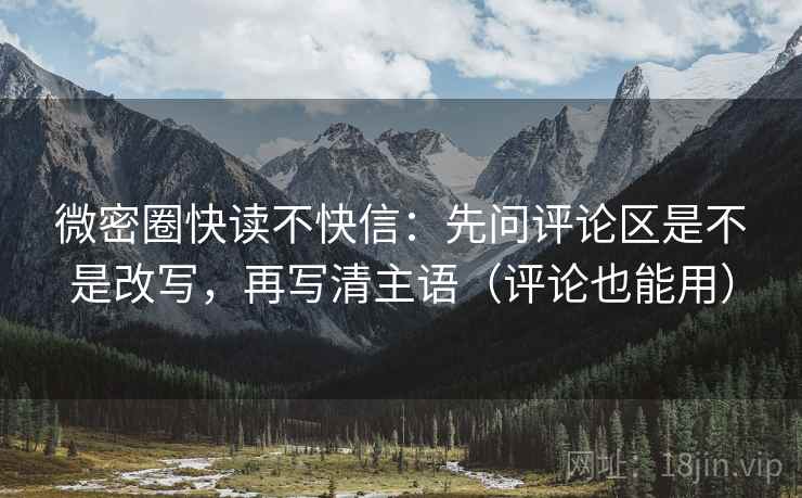 微密圈快读不快信：先问评论区是不是改写，再写清主语（评论也能用）