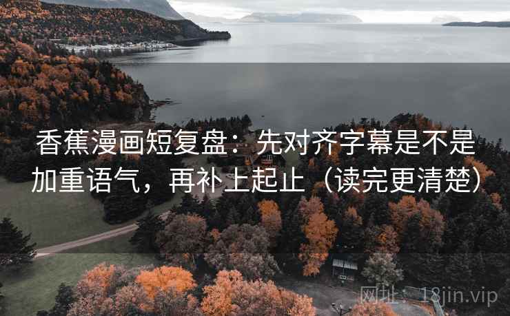 香蕉漫画短复盘:先对齐字幕是不是加重语气,再补上起止(读完更清楚) 香蕉漫画短复盘:先对齐字幕是不是加重语气,再补上起止(读完更清楚)