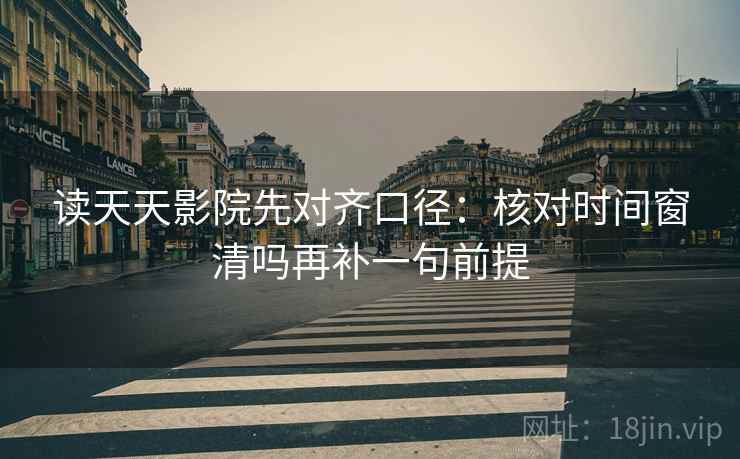 读天天影院先对齐口径:核对时间窗清吗再补一句前提 读天天影院先对齐口径:核对时间窗清吗再补一句前提