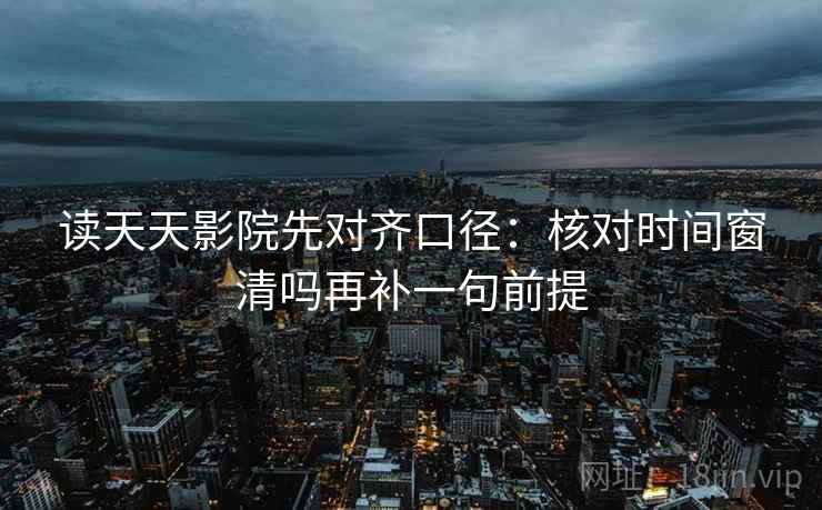 读天天影院先对齐口径：核对时间窗清吗再补一句前提
