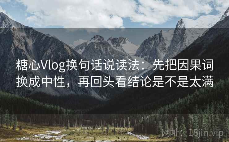 糖心Vlog换句话说读法:先把因果词换成中性,再回头看结论是不是太满 糖心Vlog换句话说读法:先把因果词换成中性,再回头看结论是不是太满