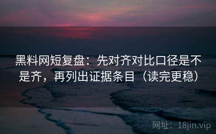 黑料网短复盘:先对齐对比口径是不是齐,再列出证据条目(读完更稳) 黑料网短复盘:先对齐对比口径是不是齐,再列出证据条目(读完更稳)