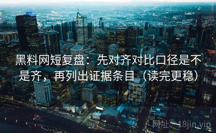 黑料网短复盘:先对齐对比口径是不是齐,再列出证据条目(读完更稳) 黑料网短复盘:先对齐对比口径是不是齐,再列出证据条目(读完更稳)