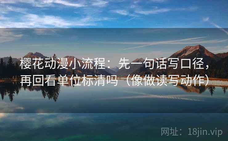 樱花动漫小流程:先一句话写口径,再回看单位标清吗(像做读写动作) 樱花动漫小流程:先一句话写口径,再回看单位标清吗(像做读写动作)
