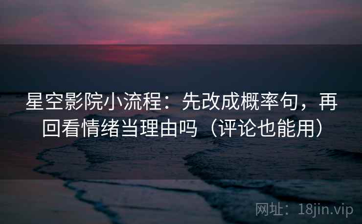 星空影院小流程:先改成概率句,再回看情绪当理由吗(评论也能用) 星空影院小流程:先改成概率句,再回看情绪当理由吗(评论也能用)
